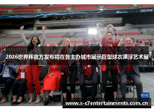 2026世界杯官方发布将在各主办城市展示巨型球衣漂浮艺术展 2026世界杯官方发布将在各主办城市展示巨型球衣漂浮艺术展