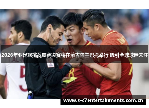 2026年亚足联挑战联赛决赛将在蒙古乌兰巴托举行 吸引全球球迷关注 2026年亚足联挑战联赛决赛将在蒙古乌兰巴托举行 吸引全球球迷关注