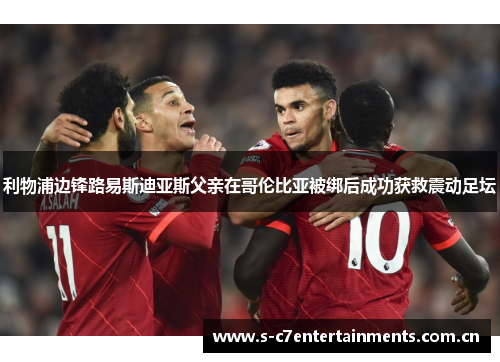 利物浦边锋路易斯迪亚斯父亲在哥伦比亚被绑后成功获救震动足坛 利物浦边锋路易斯迪亚斯父亲在哥伦比亚被绑后成功获救震动足坛