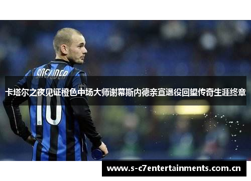 卡塔尔之夜见证橙色中场大师谢幕斯内德亲宣退役回望传奇生涯终章 卡塔尔之夜见证橙色中场大师谢幕斯内德亲宣退役回望传奇生涯终章
