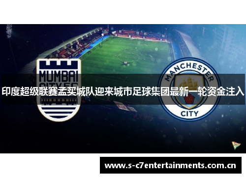 印度超级联赛孟买城队迎来城市足球集团最新一轮资金注入 印度超级联赛孟买城队迎来城市足球集团最新一轮资金注入