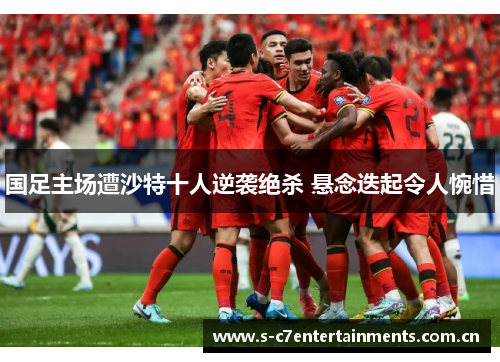 国足主场遭沙特十人逆袭绝杀 悬念迭起令人惋惜 国足主场遭沙特十人逆袭绝杀 悬念迭起令人惋惜