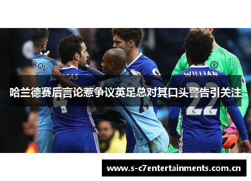 哈兰德赛后言论惹争议英足总对其口头警告引关注 哈兰德赛后言论惹争议英足总对其口头警告引关注