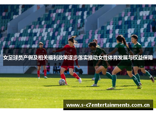 女足球员产假及相关福利政策逐步落实推动女性体育发展与权益保障 女足球员产假及相关福利政策逐步落实推动女性体育发展与权益保障