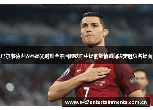 巴尔韦德世界杯高光时刻全景回顾铁血中场的燃情瞬间决定胜负名场面 巴尔韦德世界杯高光时刻全景回顾铁血中场的燃情瞬间决定胜负名场面