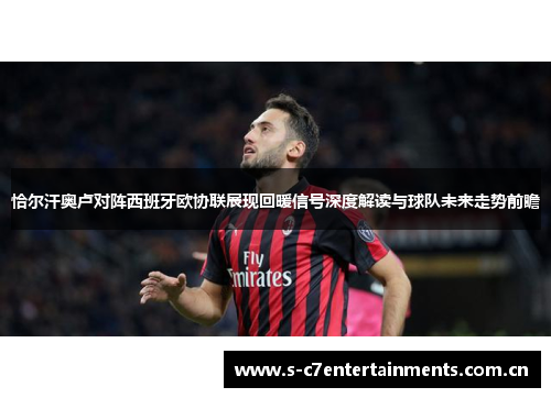 恰尔汗奥卢对阵西班牙欧协联展现回暖信号深度解读与球队未来走势前瞻 恰尔汗奥卢对阵西班牙欧协联展现回暖信号深度解读与球队未来走势前瞻
