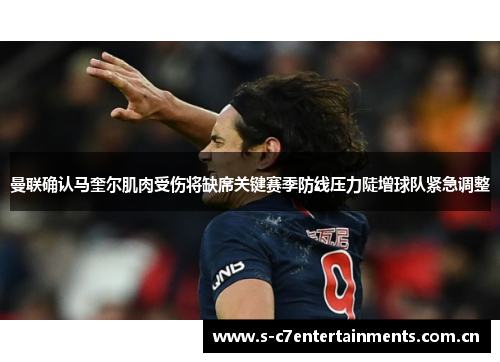 曼联确认马奎尔肌肉受伤将缺席关键赛季防线压力陡增球队紧急调整 曼联确认马奎尔肌肉受伤将缺席关键赛季防线压力陡增球队紧急调整