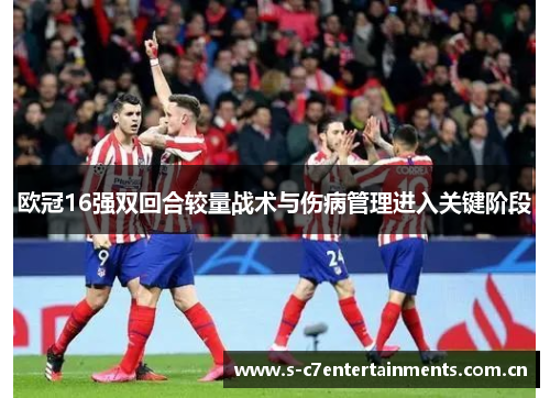 欧冠16强双回合较量战术与伤病管理进入关键阶段